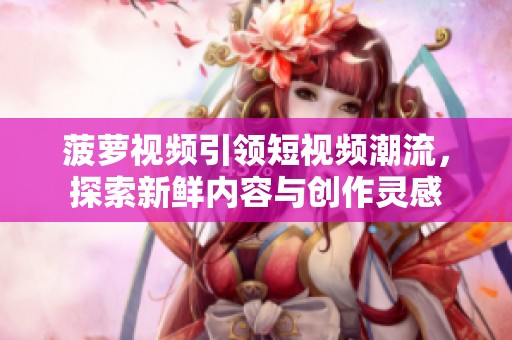 菠萝视频引领短视频潮流，探索新鲜内容与创作灵感