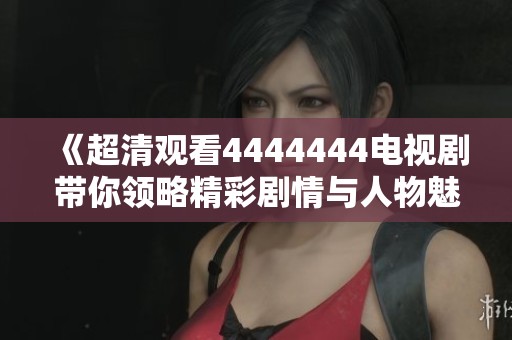 《超清观看4444444电视剧带你领略精彩剧情与人物魅力》