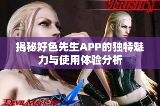 揭秘好色先生APP的独特魅力与使用体验分析