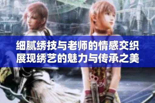 细腻绣技与老师的情感交织展现绣艺的魅力与传承之美