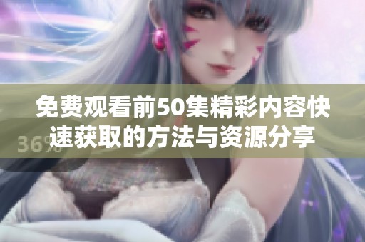 免费观看前50集精彩内容快速获取的方法与资源分享