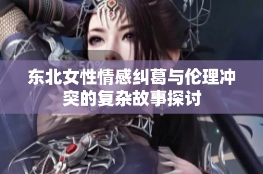 东北女性情感纠葛与伦理冲突的复杂故事探讨