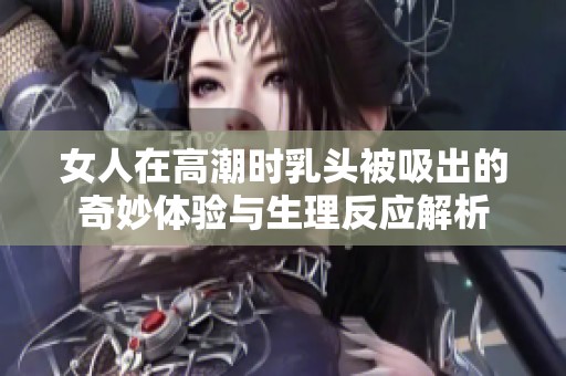 女人在高潮时乳头被吸出的奇妙体验与生理反应解析