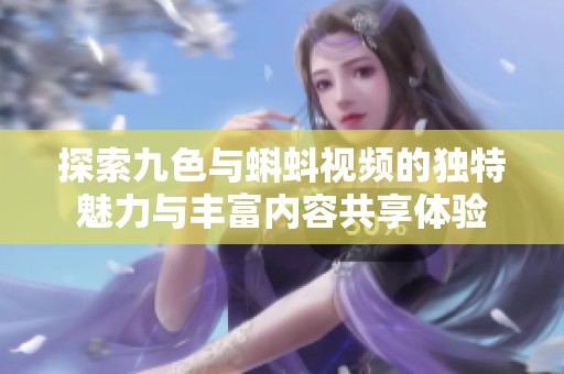 探索九色与蝌蚪视频的独特魅力与丰富内容共享体验