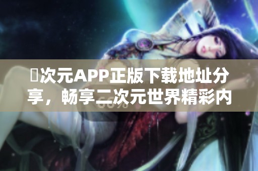 囧次元APP正版下载地址分享，畅享二次元世界精彩内容