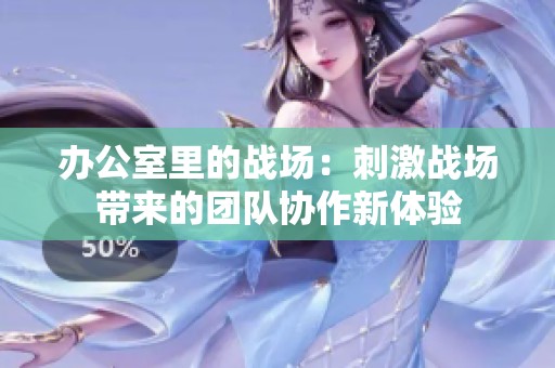 办公室里的战场：刺激战场带来的团队协作新体验