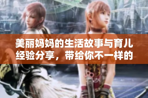 美丽妈妈的生活故事与育儿经验分享，带给你不一样的感受与启发