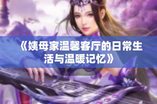 《姨母家温馨客厅的日常生活与温暖记忆》