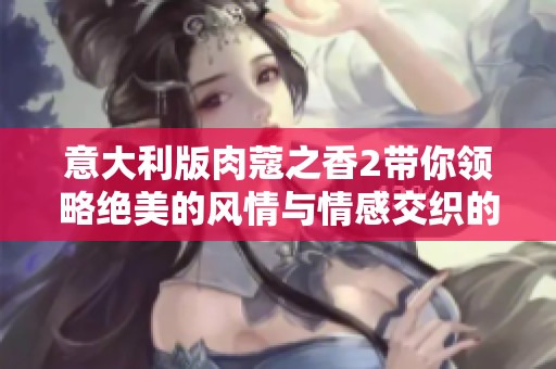 意大利版肉蔻之香2带你领略绝美的风情与情感交织的故事
