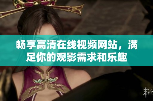 畅享高清在线视频网站，满足你的观影需求和乐趣