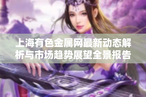 上海有色金属网最新动态解析与市场趋势展望全景报告
