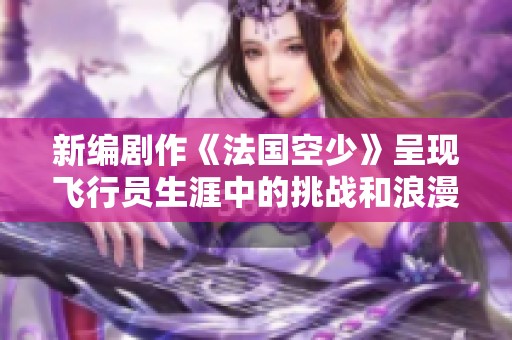 新编剧作《法国空少》呈现飞行员生涯中的挑战和浪漫故事