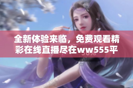 全新体验来临，免费观看精彩在线直播尽在ww555平台
