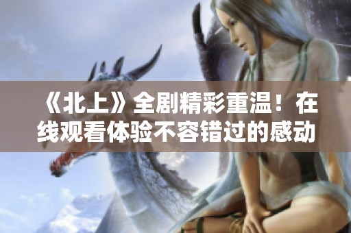 《北上》全剧精彩重温！在线观看体验不容错过的感动与泪水