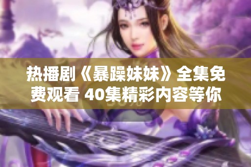 热播剧《暴躁妹妹》全集免费观看 40集精彩内容等你来追看