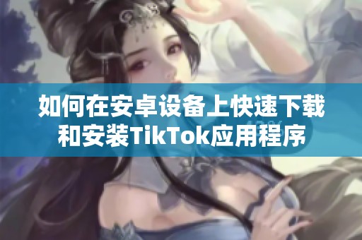 如何在安卓设备上快速下载和安装TikTok应用程序