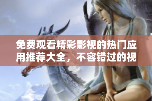 免费观看精彩影视的热门应用推荐大全，不容错过的视听盛宴