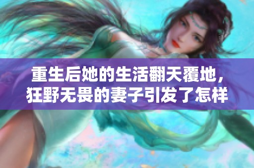 重生后她的生活翻天覆地，狂野无畏的妻子引发了怎样的故事