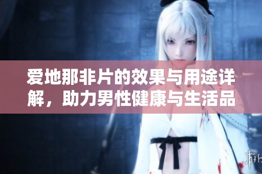 爱地那非片的效果与用途详解，助力男性健康与生活品质提升