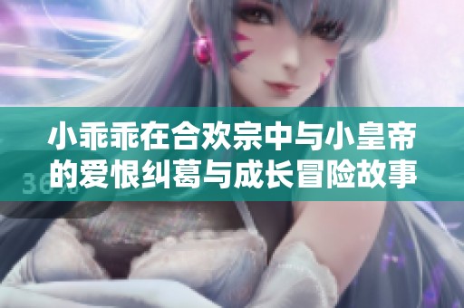 小乖乖在合欢宗中与小皇帝的爱恨纠葛与成长冒险故事