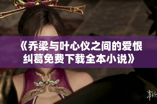 《乔梁与叶心仪之间的爱恨纠葛免费下载全本小说》