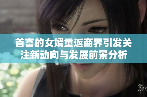 首富的女婿重返商界引发关注新动向与发展前景分析