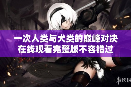 一次人类与犬类的巅峰对决在线观看完整版不容错过