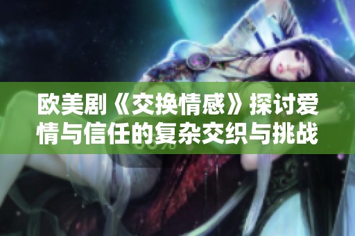欧美剧《交换情感》探讨爱情与信任的复杂交织与挑战
