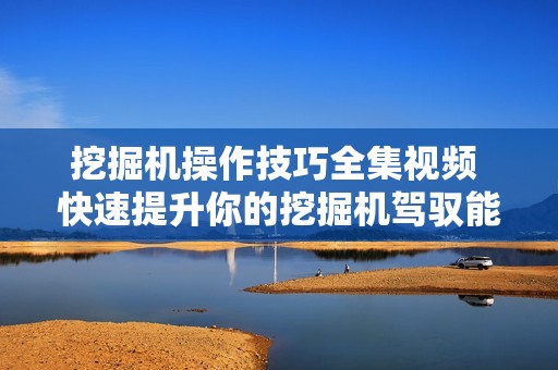 挖掘机操作技巧全集视频 快速提升你的挖掘机驾驭能力