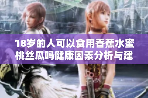 18岁的人可以食用香蕉水蜜桃丝瓜吗健康因素分析与建议
