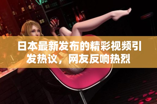 日本最新发布的精彩视频引发热议，网友反响热烈
