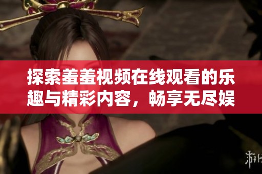 探索羞羞视频在线观看的乐趣与精彩内容，畅享无尽娱乐体验