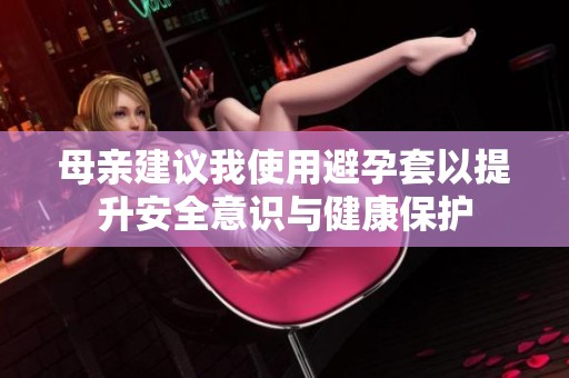 母亲建议我使用避孕套以提升安全意识与健康保护