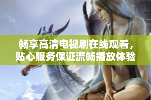 畅享高清电视剧在线观看，贴心服务保证流畅播放体验