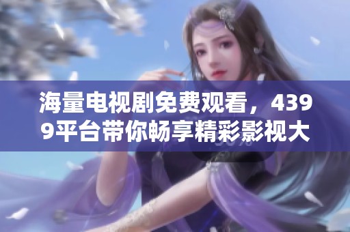 海量电视剧免费观看，4399平台带你畅享精彩影视大片