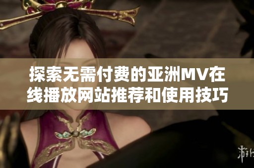 探索无需付费的亚洲MV在线播放网站推荐和使用技巧