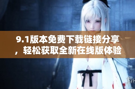 9.1版本免费下载链接分享，轻松获取全新在线版体验