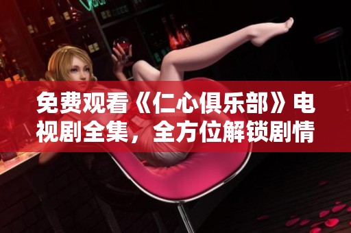 免费观看《仁心俱乐部》电视剧全集，全方位解锁剧情精彩瞬间
