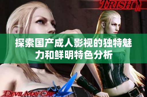 探索国产成人影视的独特魅力和鲜明特色分析
