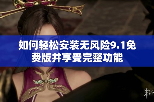如何轻松安装无风险9.1免费版并享受完整功能