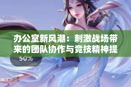 办公室新风潮：刺激战场带来的团队协作与竞技精神提升