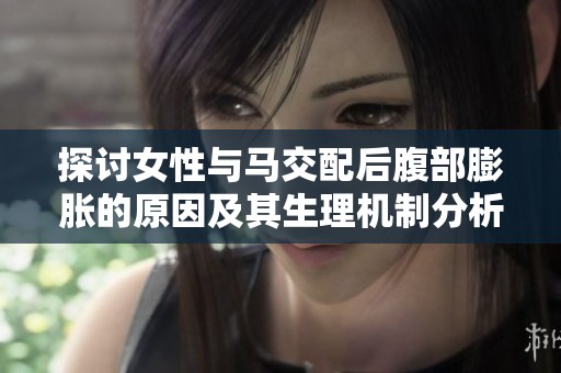 探讨女性与马交配后腹部膨胀的原因及其生理机制分析