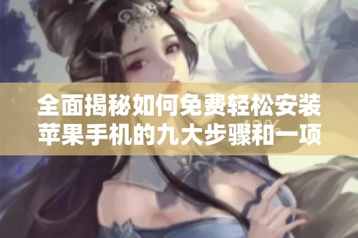 全面揭秘如何免费轻松安装苹果手机的九大步骤和一项关键技巧