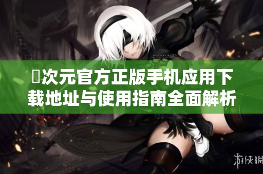 囧次元官方正版手机应用下载地址与使用指南全面解析