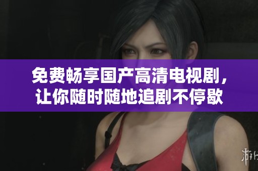 免费畅享国产高清电视剧，让你随时随地追剧不停歇