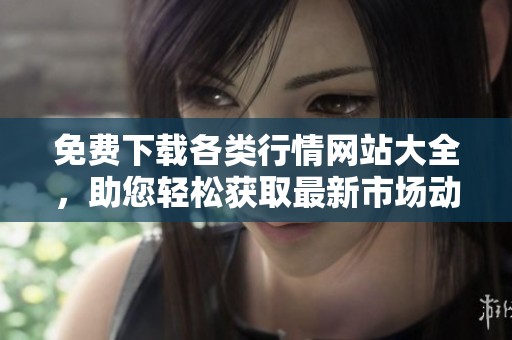 免费下载各类行情网站大全，助您轻松获取最新市场动态信息