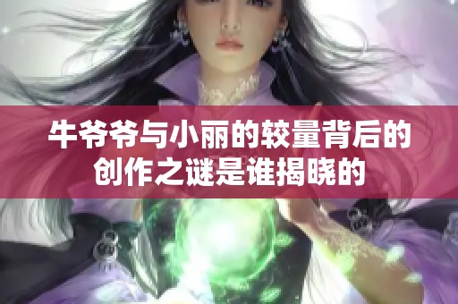 牛爷爷与小丽的较量背后的创作之谜是谁揭晓的