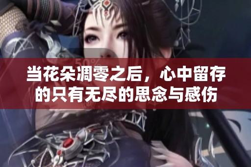 当花朵凋零之后，心中留存的只有无尽的思念与感伤