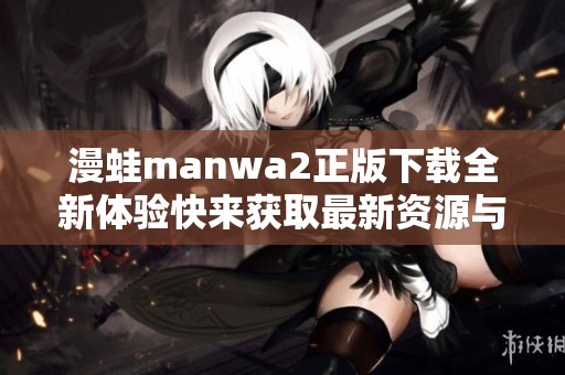 漫蛙manwa2正版下载全新体验快来获取最新资源与攻略指导