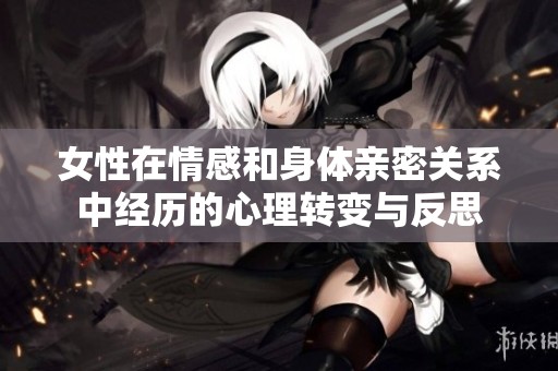 女性在情感和身体亲密关系中经历的心理转变与反思